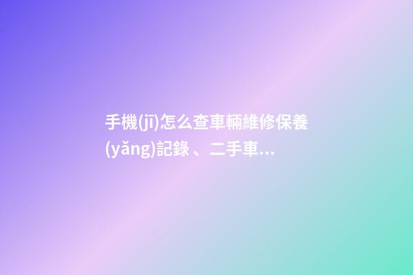 手機(jī)怎么查車輛維修保養(yǎng)記錄、二手車查詢車況？